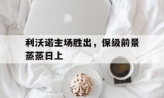 乐鱼体育网页版登录入口-包含利沃诺主场胜出，保级前景蒸蒸日上的词条