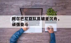 乐鱼体育馆-阿尔巴尼亚队员破釜沉舟，顽强奋斗的简单介绍