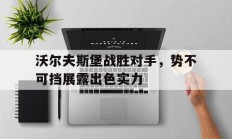 乐鱼体育直播-沃尔夫斯堡战胜对手，势不可挡展露出色实力的简单介绍