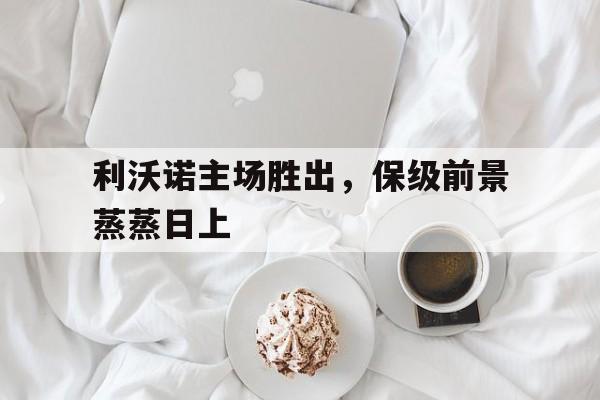 包含利沃诺主场胜出，保级前景蒸蒸日上的词条